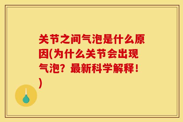 关节之间气泡是什么原因(为什么关节会出现气泡？最新科学解释！)