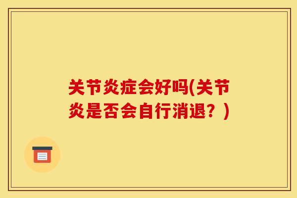 关节炎症会好吗(关节炎是否会自行消退？)