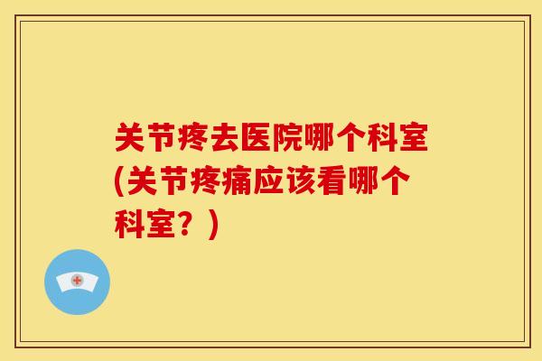 关节疼去医院哪个科室(关节疼痛应该看哪个科室？)