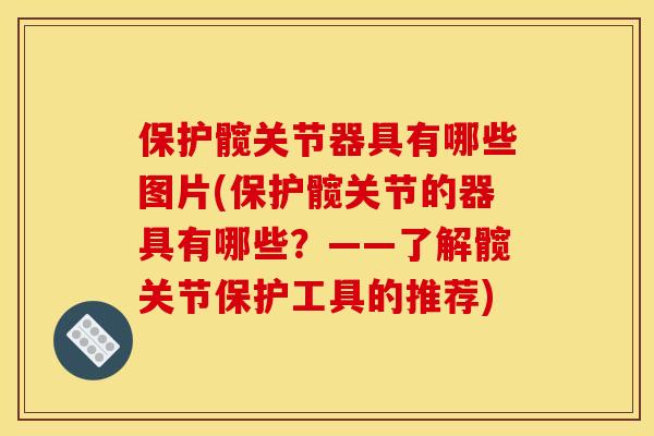 保护髋关节器具有哪些图片(保护髋关节的器具有哪些？——了解髋关节保护工具的推荐)