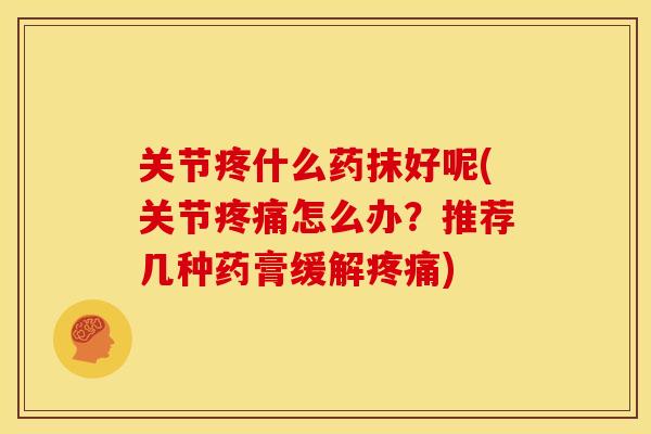 关节疼什么药抹好呢(关节疼痛怎么办？推荐几种药膏缓解疼痛)