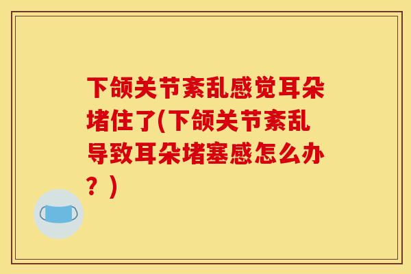下颌关节紊乱感觉耳朵堵住了(下颌关节紊乱导致耳朵堵塞感怎么办？)