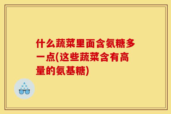 什么蔬菜里面含氨糖多一点(这些蔬菜含有高量的氨基糖)