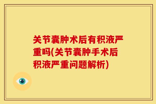 关节囊肿术后有积液严重吗(关节囊肿手术后积液严重问题解析)
