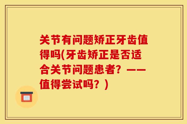 关节有问题矫正牙齿值得吗(牙齿矫正是否适合关节问题患者？——值得尝试吗？)