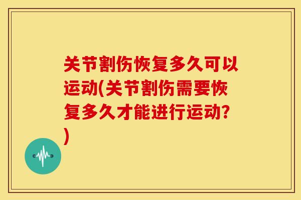 关节割伤恢复多久可以运动(关节割伤需要恢复多久才能进行运动？)
