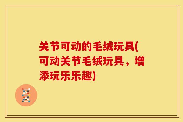 关节可动的毛绒玩具(可动关节毛绒玩具，增添玩乐乐趣)