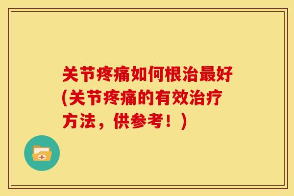 关节疼痛如何根治最好(关节疼痛的有效治疗方法，供参考！)