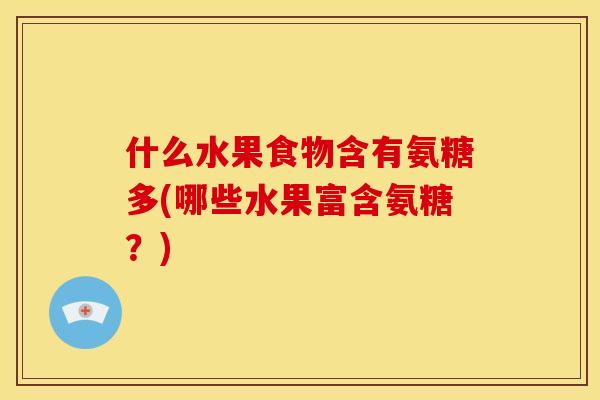 什么水果食物含有氨糖多(哪些水果富含氨糖？)