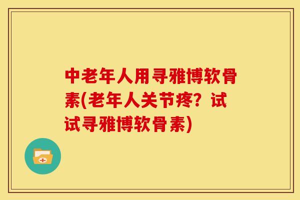 中老年人用寻雅博软骨素(老年人关节疼？试试寻雅博软骨素)
