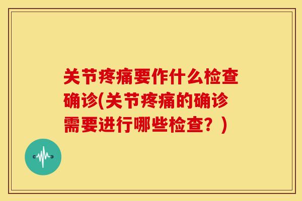 关节疼痛要作什么检查确诊(关节疼痛的确诊需要进行哪些检查？)