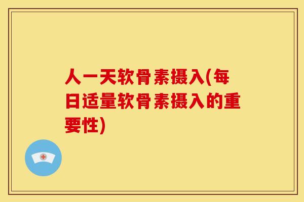 人一天软骨素摄入(每日适量软骨素摄入的重要性)