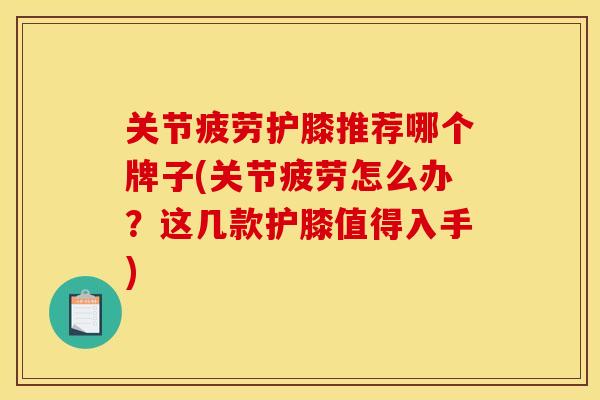 关节疲劳护膝推荐哪个牌子(关节疲劳怎么办？这几款护膝值得入手)