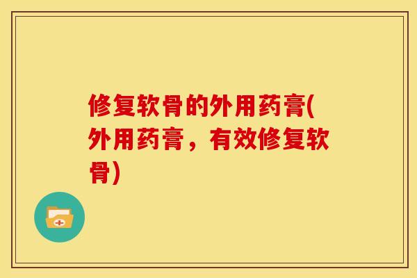 修复软骨的外用药膏(外用药膏，有效修复软骨)