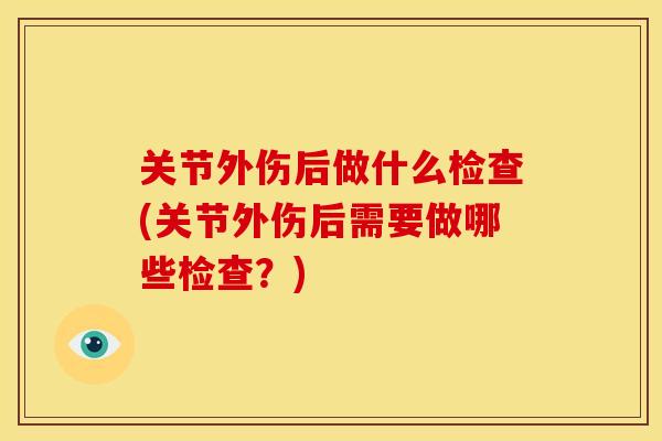 关节外伤后做什么检查(关节外伤后需要做哪些检查？)