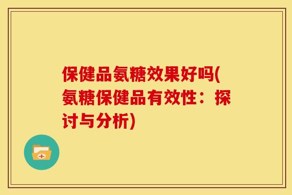 保健品氨糖效果好吗(氨糖保健品有效性：探讨与分析)
