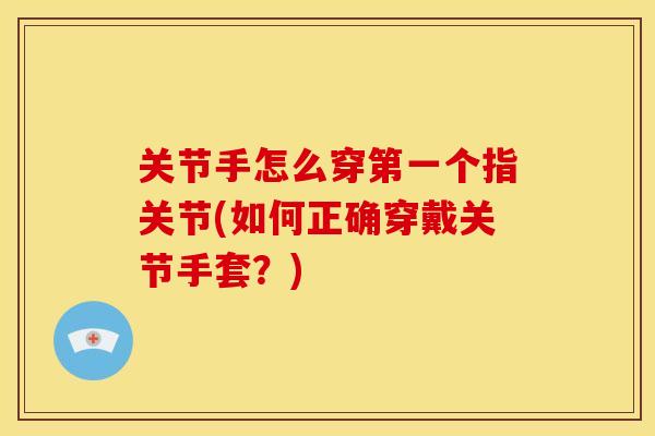关节手怎么穿第一个指关节(如何正确穿戴关节手套？)