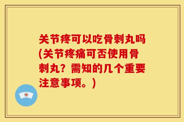 关节疼可以吃骨刺丸吗(关节疼痛可否使用骨刺丸？需知的几个重要注意事项。)