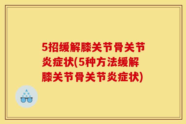 5招缓解膝关节骨关节炎症状(5种方法缓解膝关节骨关节炎症状)