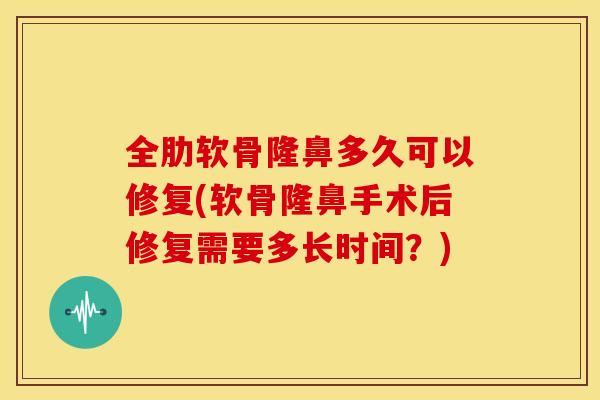 全肋软骨隆鼻多久可以修复(软骨隆鼻手术后修复需要多长时间？)