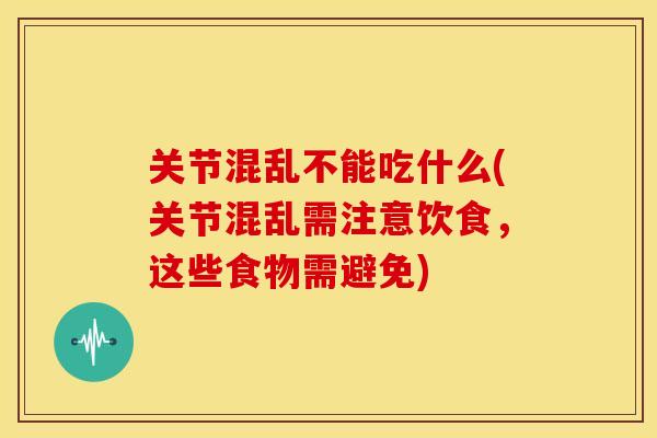 关节混乱不能吃什么(关节混乱需注意饮食，这些食物需避免)