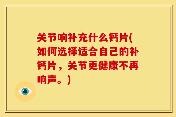 关节响补充什么钙片(如何选择适合自己的补钙片，关节更健康不再响声。)