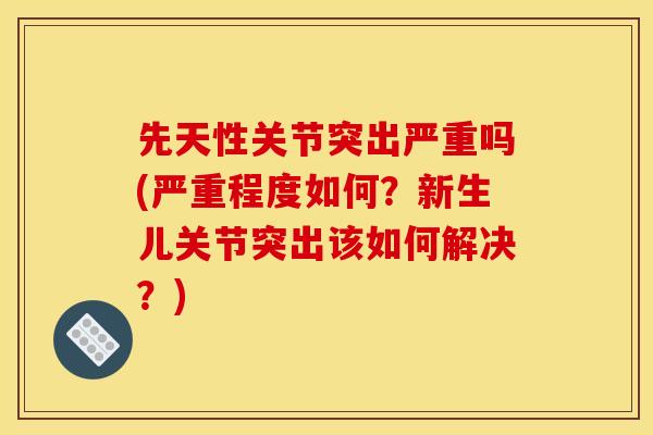 先天性关节突出严重吗(严重程度如何？新生儿关节突出该如何解决？)