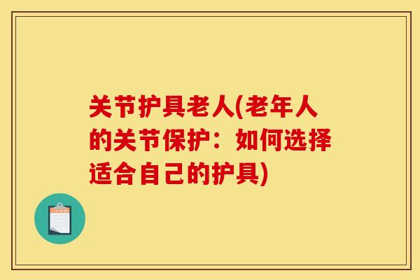 关节护具老人(老年人的关节保护：如何选择适合自己的护具)