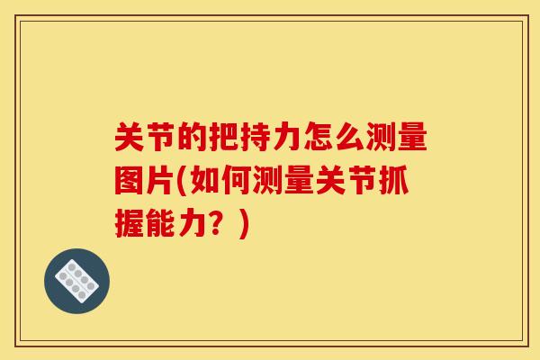 关节的把持力怎么测量图片(如何测量关节抓握能力？)