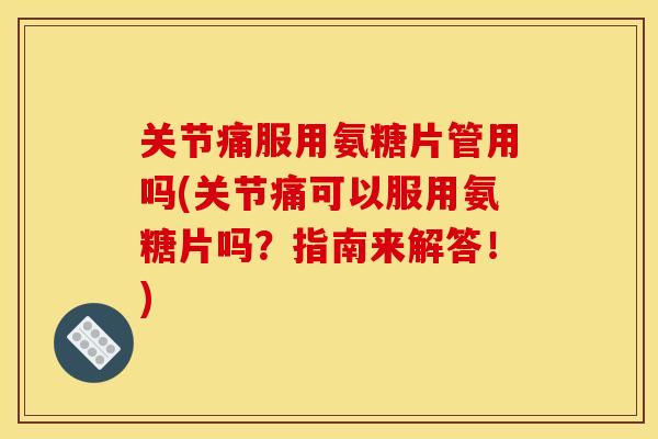 关节痛服用氨糖片管用吗(关节痛可以服用氨糖片吗？指南来解答！)