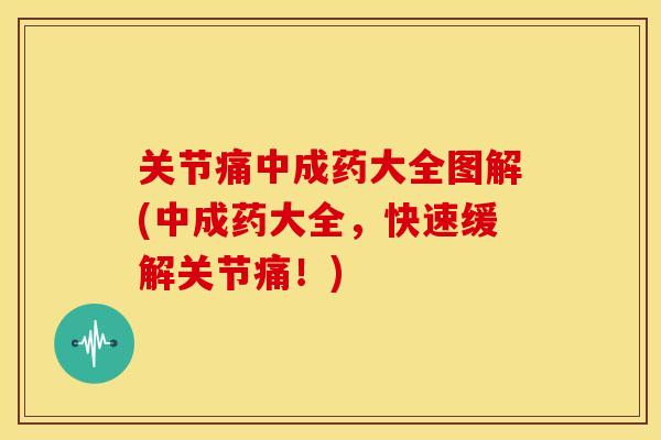 关节痛中成药大全图解(中成药大全，快速缓解关节痛！)