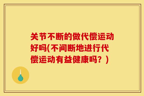 关节不断的做代偿运动好吗(不间断地进行代偿运动有益健康吗？)