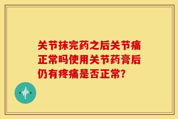关节抹完药之后关节痛正常吗使用关节药膏后仍有疼痛是否正常？