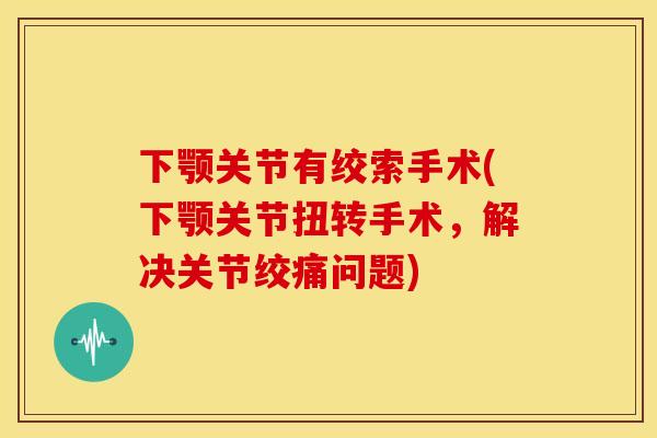 下颚关节有绞索手术(下颚关节扭转手术，解决关节绞痛问题)