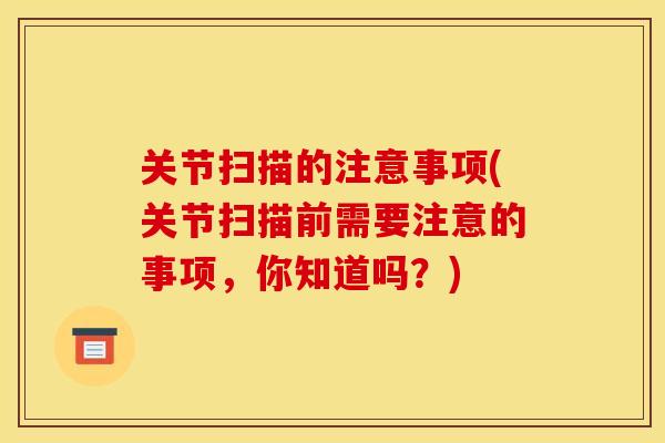 关节扫描的注意事项(关节扫描前需要注意的事项，你知道吗？)