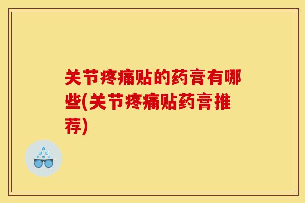 关节疼痛贴的药膏有哪些(关节疼痛贴药膏推荐)