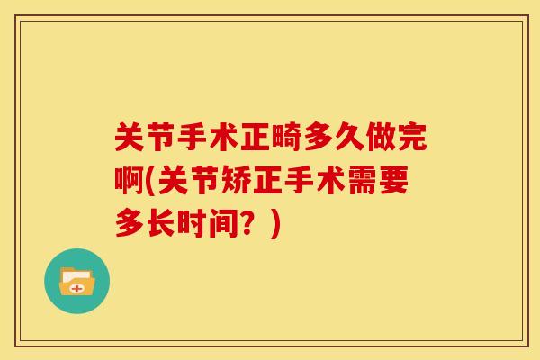 关节手术正畸多久做完啊(关节矫正手术需要多长时间？)