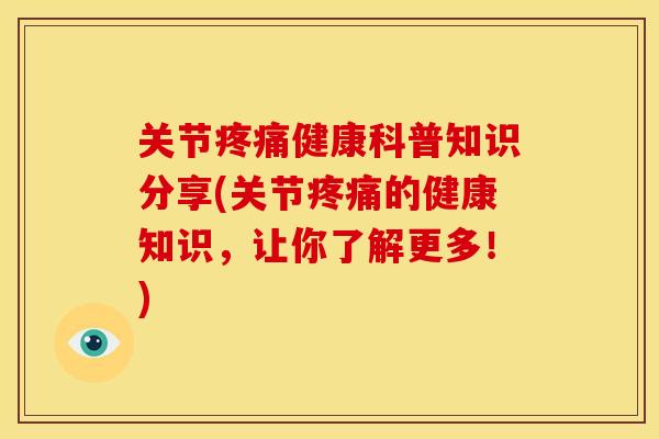 关节疼痛健康科普知识分享(关节疼痛的健康知识，让你了解更多！)
