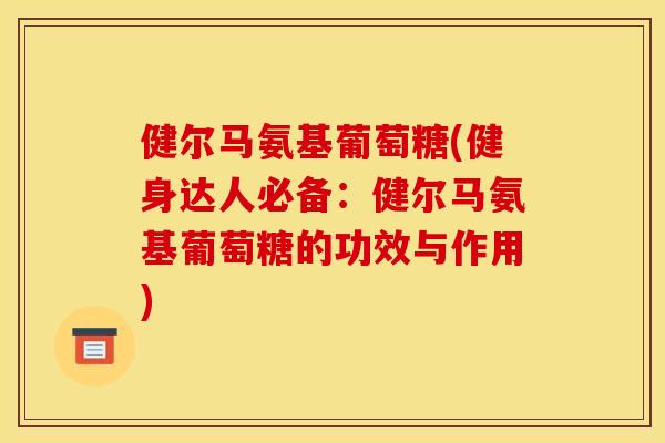 健尔马氨基葡萄糖(健身达人必备：健尔马氨基葡萄糖的功效与作用)