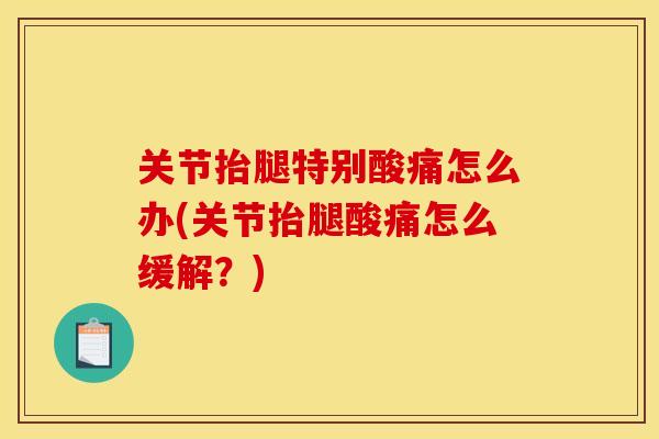 关节抬腿特别酸痛怎么办(关节抬腿酸痛怎么缓解？)
