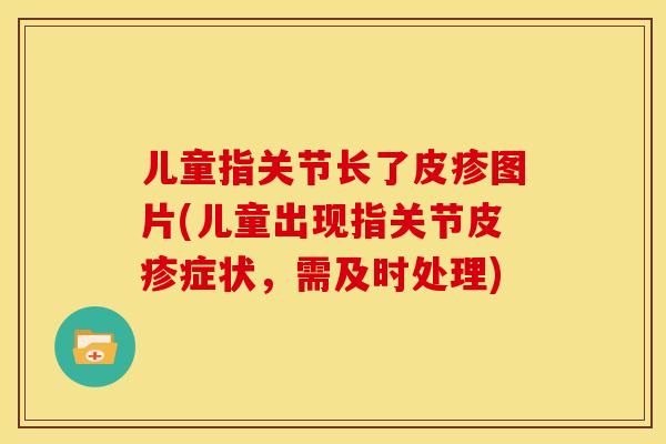 儿童指关节长了皮疹图片(儿童出现指关节皮疹症状，需及时处理)