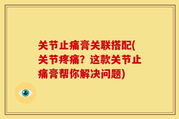 关节止痛膏关联搭配(关节疼痛？这款关节止痛膏帮你解决问题)