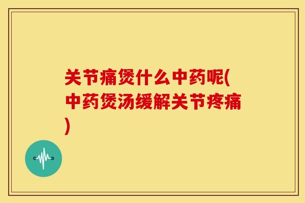 关节痛煲什么中药呢(中药煲汤缓解关节疼痛)