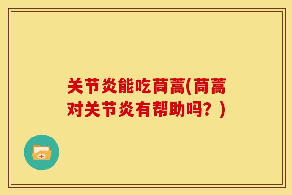 关节炎能吃茼蒿(茼蒿对关节炎有帮助吗？)