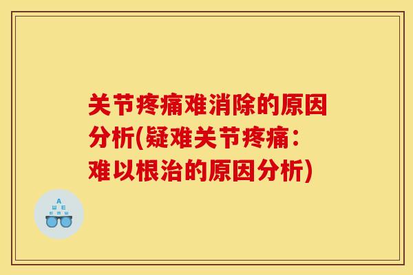 关节疼痛难消除的原因分析(疑难关节疼痛：难以根治的原因分析)