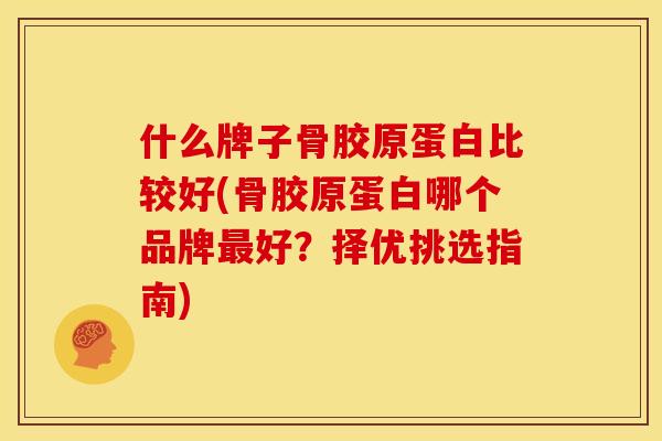 什么牌子骨胶原蛋白比较好(骨胶原蛋白哪个品牌最好？择优挑选指南)