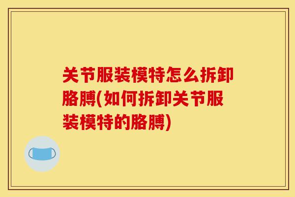 关节服装模特怎么拆卸胳膊(如何拆卸关节服装模特的胳膊)