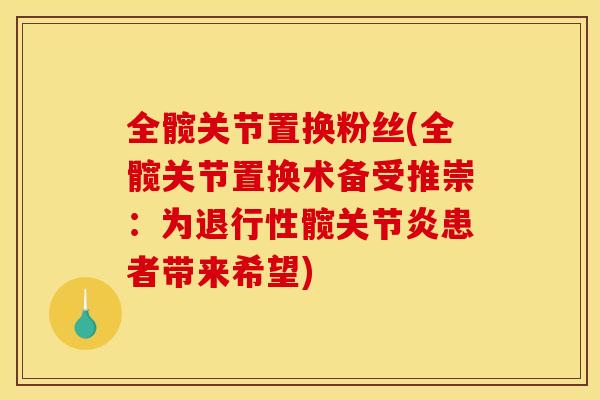 全髋关节置换粉丝(全髋关节置换术备受推崇：为退行性髋关节炎患者带来希望)