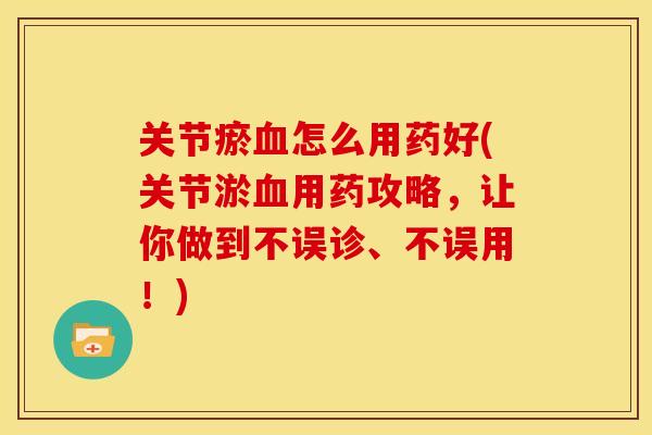 关节瘀血怎么用药好(关节淤血用药攻略，让你做到不误诊、不误用！)