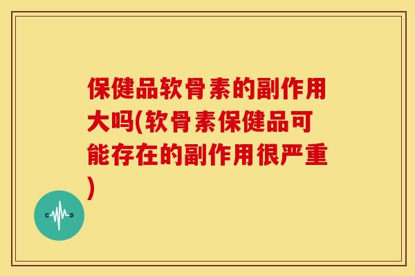 保健品软骨素的副作用大吗(软骨素保健品可能存在的副作用很严重)